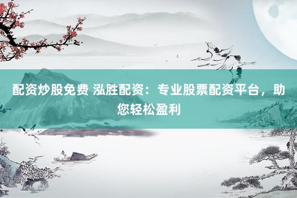 配资炒股免费 泓胜配资：专业股票配资平台，助您轻松盈利