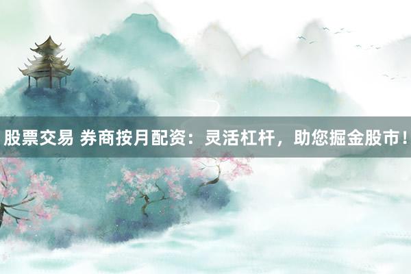 股票交易 券商按月配资：灵活杠杆，助您掘金股市！