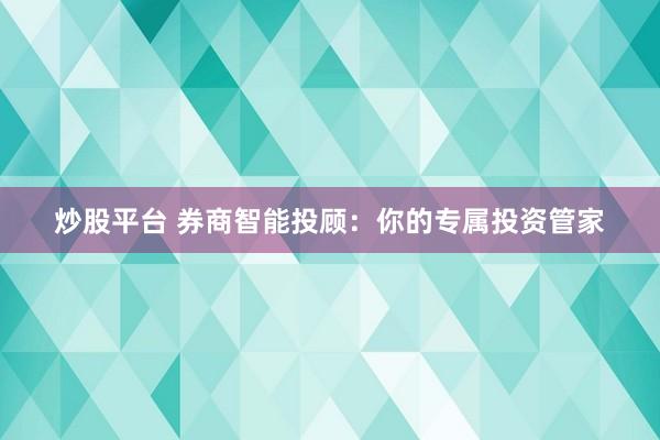 炒股平台 券商智能投顾：你的专属投资管家
