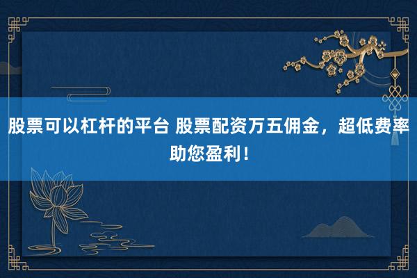 股票可以杠杆的平台 股票配资万五佣金，超低费率助您盈利！