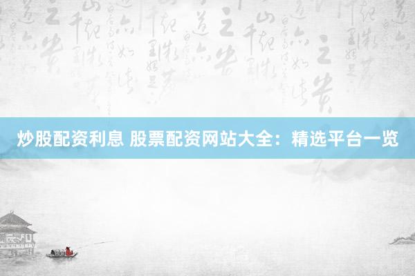 炒股配资利息 股票配资网站大全：精选平台一览