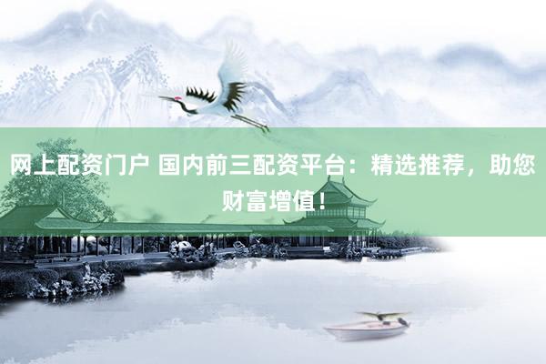 网上配资门户 国内前三配资平台：精选推荐，助您财富增值！