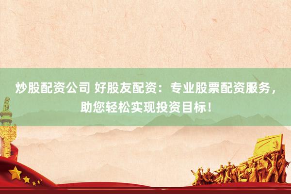 炒股配资公司 好股友配资：专业股票配资服务，助您轻松实现投资目标！