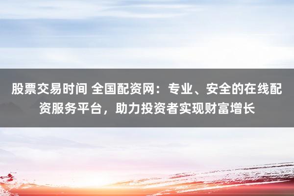 股票交易时间 全国配资网：专业、安全的在线配资服务平台，助力投资者实现财富增长