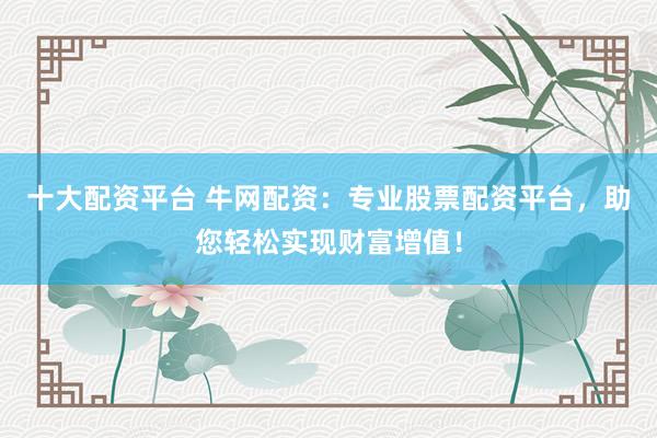 十大配资平台 牛网配资：专业股票配资平台，助您轻松实现财富增值！