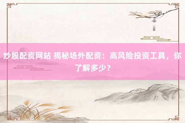 炒股配资网站 揭秘场外配资：高风险投资工具，你了解多少？