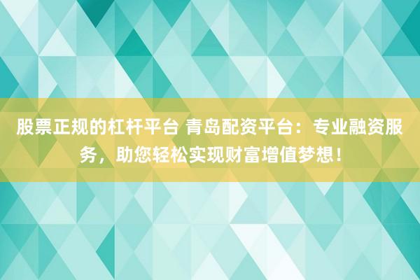股票正规的杠杆平台 青岛配资平台：专业融资服务，助您轻松实现财富增值梦想！