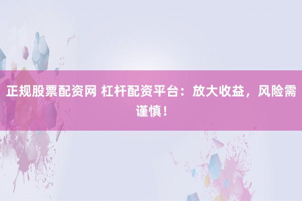 正规股票配资网 杠杆配资平台：放大收益，风险需谨慎！