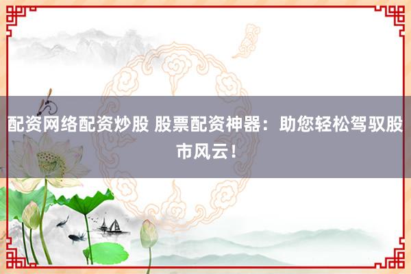 配资网络配资炒股 股票配资神器：助您轻松驾驭股市风云！