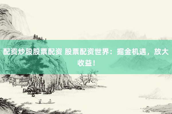 配资炒股股票配资 股票配资世界：掘金机遇，放大收益！