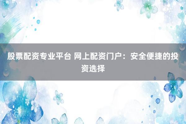股票配资专业平台 网上配资门户：安全便捷的投资选择