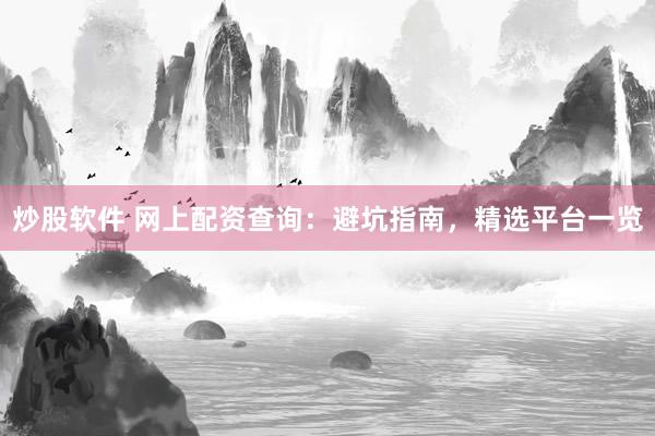 炒股软件 网上配资查询：避坑指南，精选平台一览
