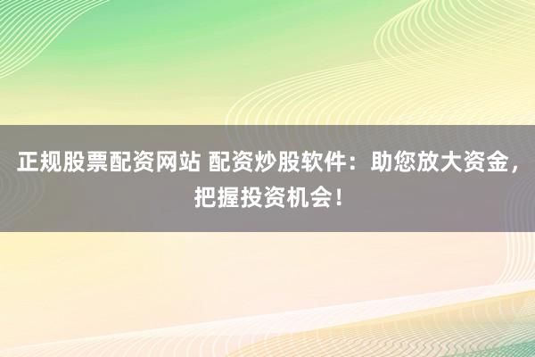 正规股票配资网站 配资炒股软件：助您放大资金，把握投资机会！