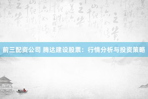 前三配资公司 腾达建设股票：行情分析与投资策略