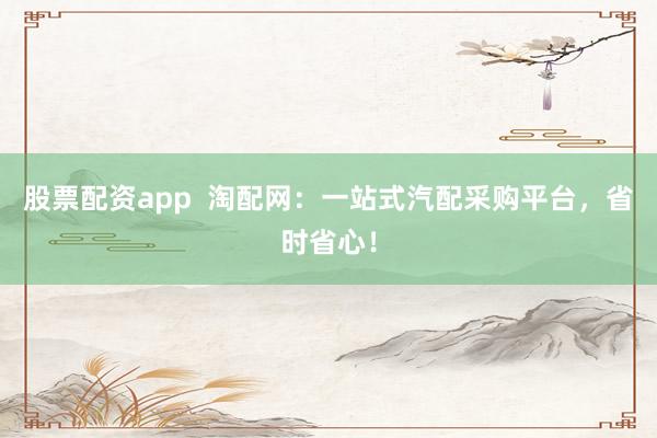 股票配资app  淘配网：一站式汽配采购平台，省时省心！
