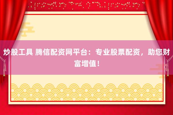 炒股工具 腾信配资网平台：专业股票配资，助您财富增值！
