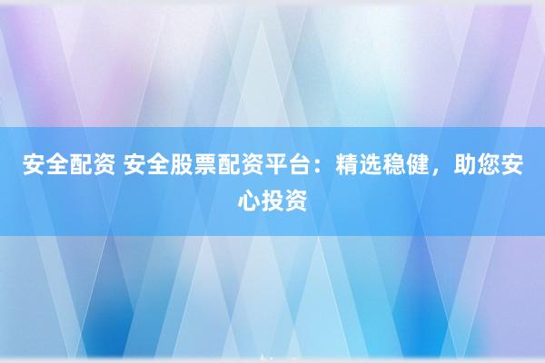 安全配资 安全股票配资平台：精选稳健，助您安心投资