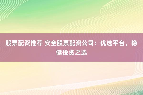 股票配资推荐 安全股票配资公司：优选平台，稳健投资之选