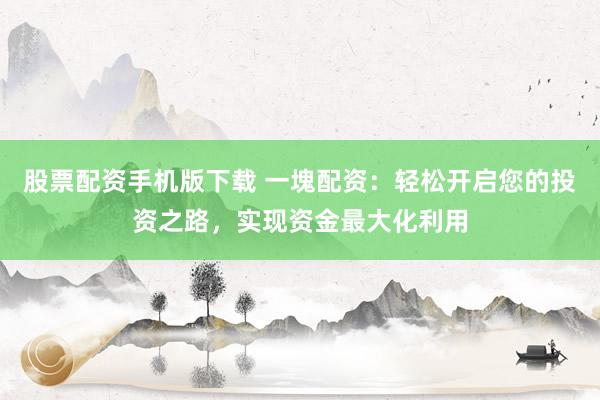 股票配资手机版下载 一塊配资：轻松开启您的投资之路，实现资金最大化利用