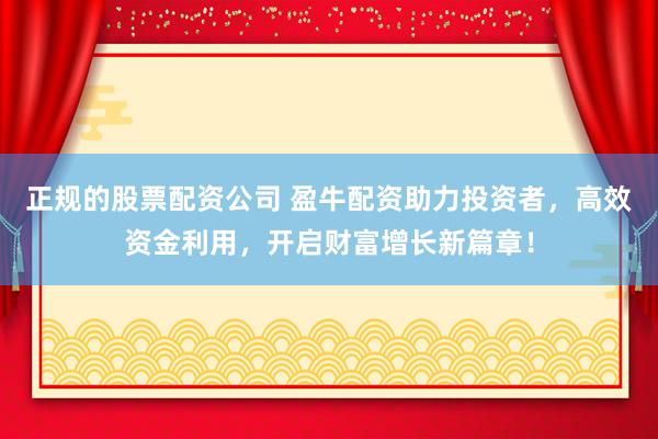 正规的股票配资公司 盈牛配资助力投资者，高效资金利用，开启财富增长新篇章！