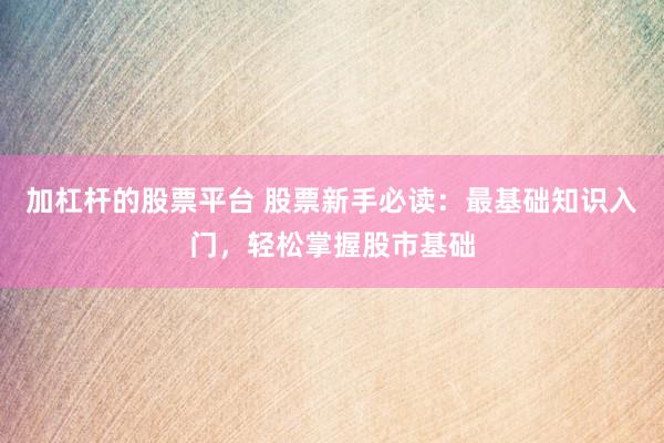 加杠杆的股票平台 股票新手必读：最基础知识入门，轻松掌握股市基础