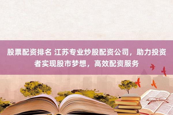 股票配资排名 江苏专业炒股配资公司，助力投资者实现股市梦想，高效配资服务
