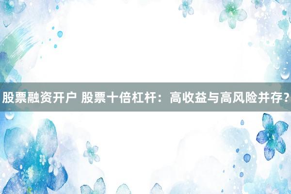股票融资开户 股票十倍杠杆：高收益与高风险并存？