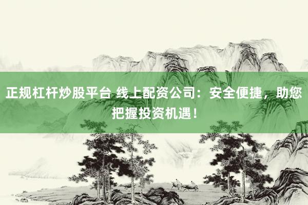 正规杠杆炒股平台 线上配资公司：安全便捷，助您把握投资机遇！