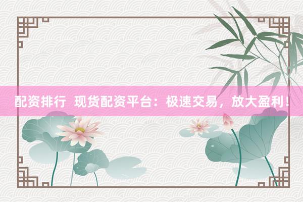 配资排行  现货配资平台：极速交易，放大盈利！