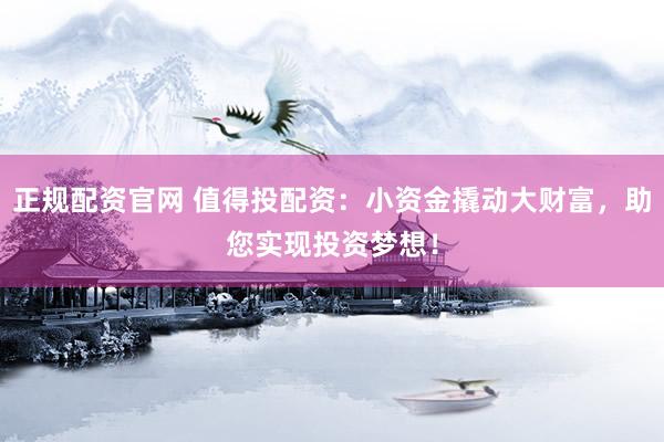 正规配资官网 值得投配资：小资金撬动大财富，助您实现投资梦想！