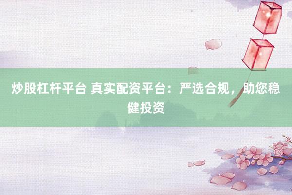 炒股杠杆平台 真实配资平台：严选合规，助您稳健投资