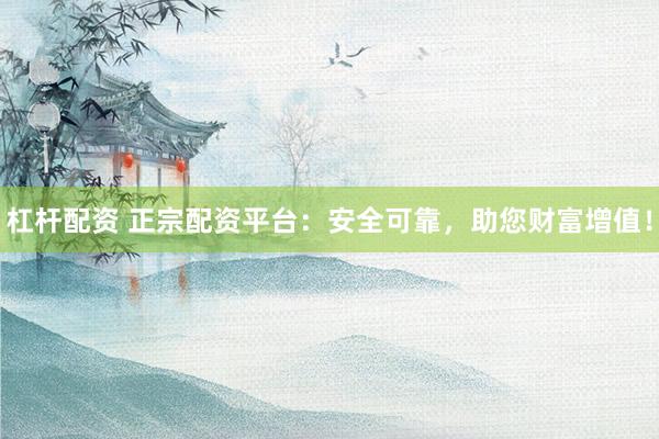 杠杆配资 正宗配资平台：安全可靠，助您财富增值！
