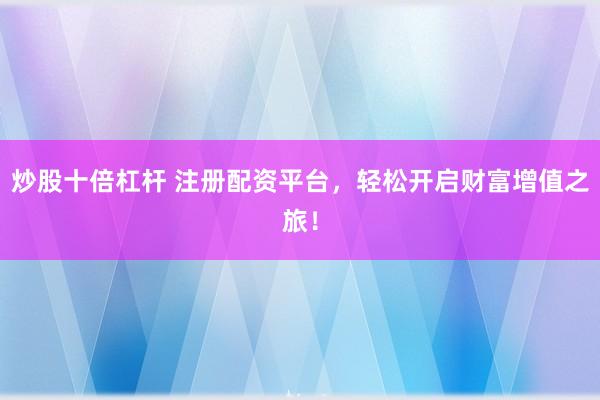 炒股十倍杠杆 注册配资平台，轻松开启财富增值之旅！
