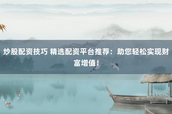 炒股配资技巧 精选配资平台推荐：助您轻松实现财富增值！