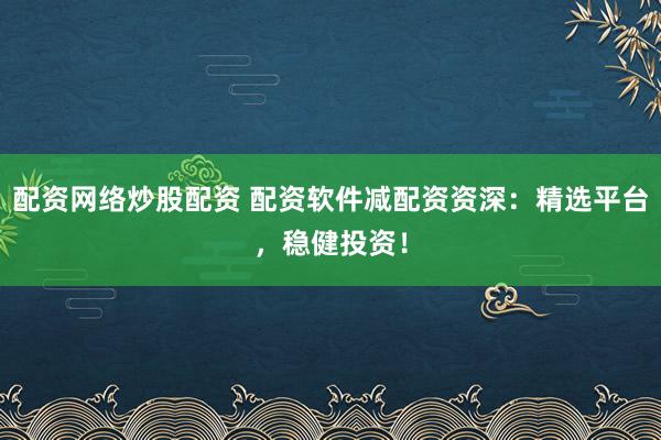 配资网络炒股配资 配资软件减配资资深：精选平台，稳健投资！