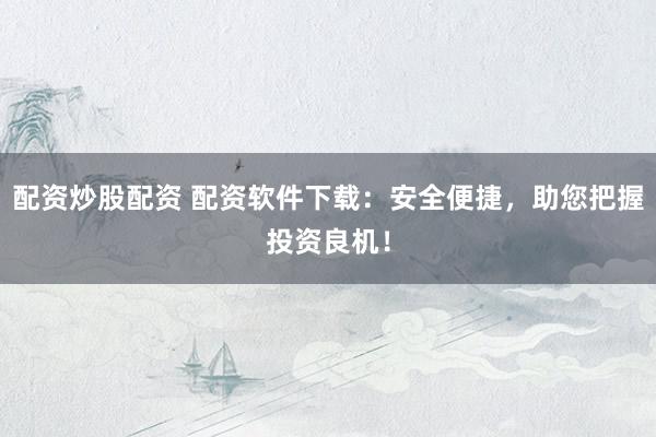配资炒股配资 配资软件下载：安全便捷，助您把握投资良机！