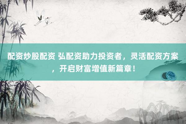 配资炒股配资 弘配资助力投资者，灵活配资方案，开启财富增值新篇章！