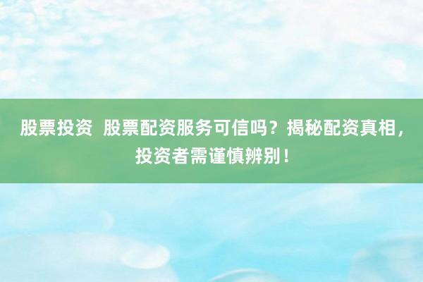 股票投资  股票配资服务可信吗？揭秘配资真相，投资者需谨慎辨别！
