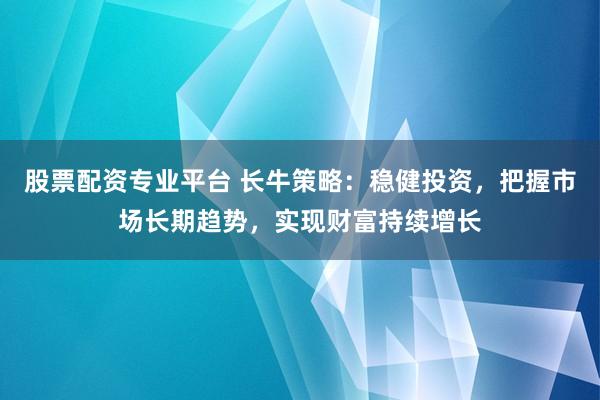 股票配资专业平台 长牛策略：稳健投资，把握市场长期趋势，实现财富持续增长