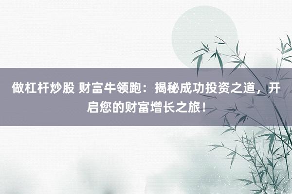 做杠杆炒股 财富牛领跑：揭秘成功投资之道，开启您的财富增长之旅！
