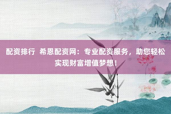 配资排行  希恩配资网：专业配资服务，助您轻松实现财富增值梦想！