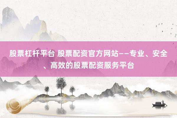 股票杠杆平台 股票配资官方网站——专业、安全、高效的股票配资服务平台