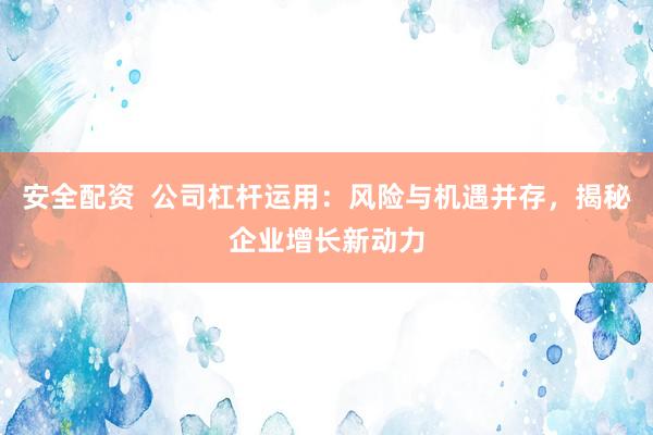 安全配资  公司杠杆运用：风险与机遇并存，揭秘企业增长新动力