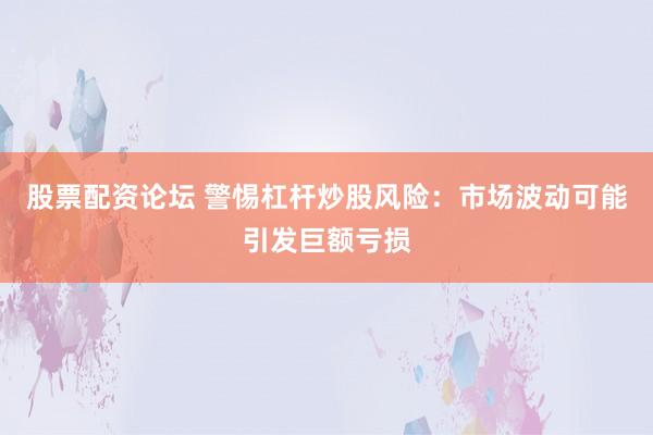 股票配资论坛 警惕杠杆炒股风险：市场波动可能引发巨额亏损