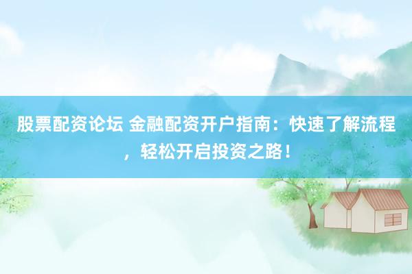 股票配资论坛 金融配资开户指南：快速了解流程，轻松开启投资之路！