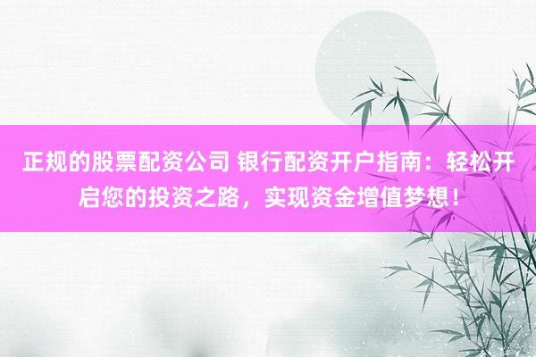 正规的股票配资公司 银行配资开户指南：轻松开启您的投资之路，实现资金增值梦想！