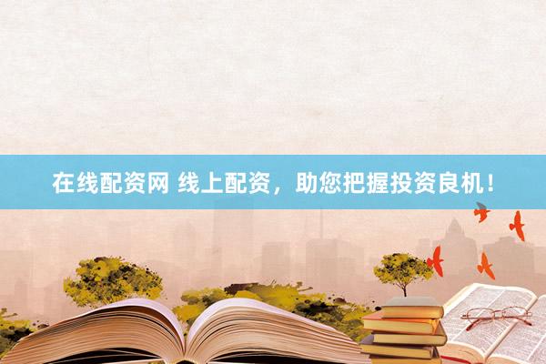 在线配资网 线上配资，助您把握投资良机！