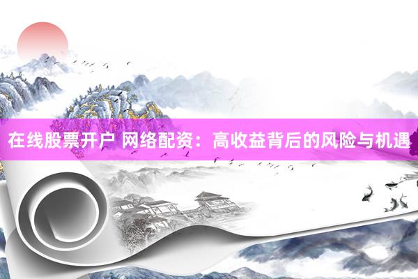 在线股票开户 网络配资：高收益背后的风险与机遇