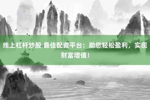 线上杠杆炒股 最佳配资平台：助您轻松盈利，实现财富增值！