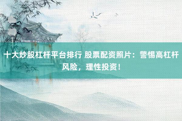 十大炒股杠杆平台排行 股票配资照片：警惕高杠杆风险，理性投资！